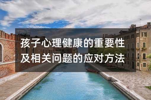 孩子心理健康的重要性及相关问题的应对方法
