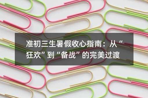准初三生暑假收心指南:从“狂欢”到“备战”的完美过渡