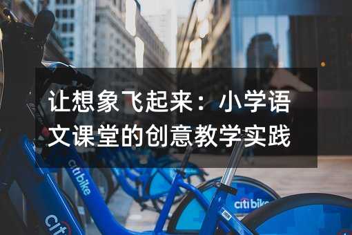 让想象飞起来:小学语文课堂的创意教学实践