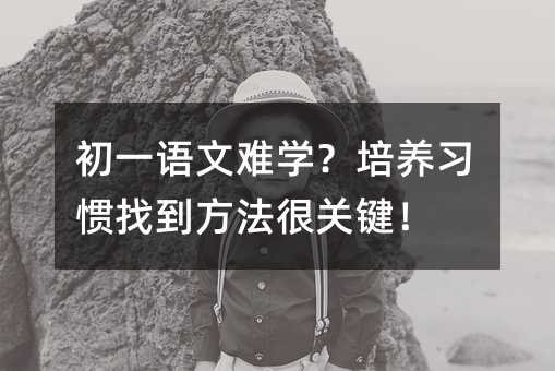 初一语文难学?培养习惯找到方法很关键!