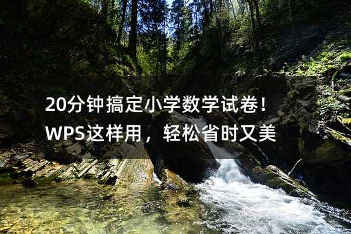 20分钟搞定小学数学试卷!WPS这样用,轻松省时又美观