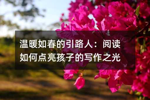 温暖如春的引路人:阅读如何点亮孩子的写作之光