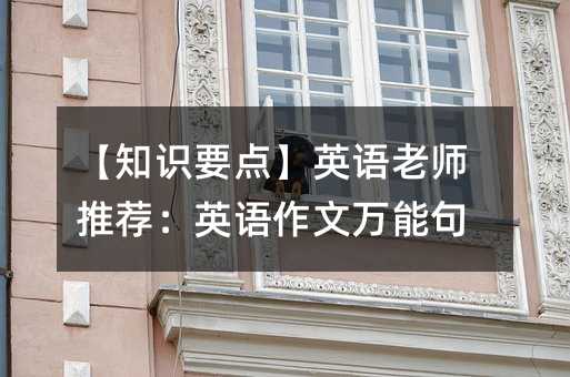 【知识要点】英语老师推荐:英语作文万能句