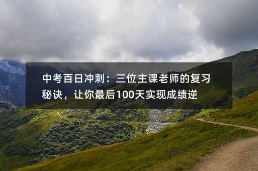 中考百日冲刺:三位主课老师的复习秘诀,让你最后100天实现成绩逆袭