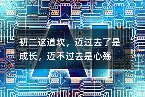 初二这道坎,迈过去了是成长,迈不过去是心殇