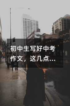初中生写好中考作文,这几点越早知道越好